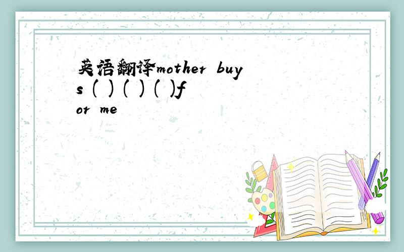 英语翻译mother buys ( ) ( ) ( )for me