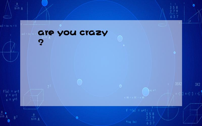 are you crazy ?