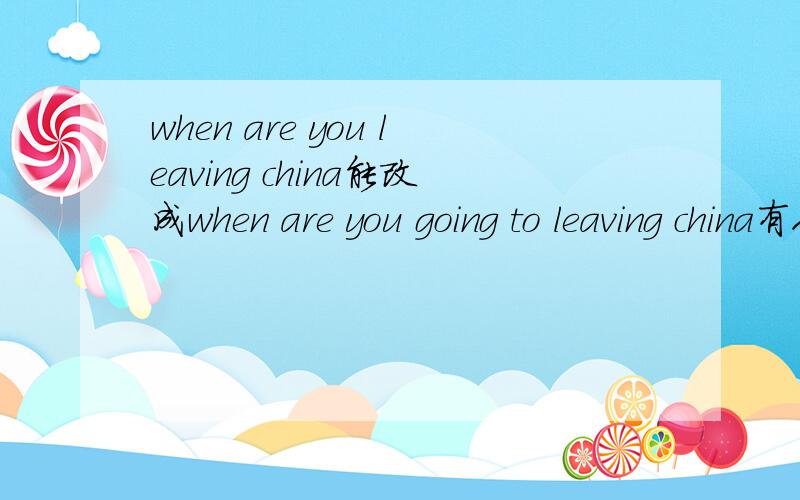 when are you leaving china能改成when are you going to leaving china有人说be+VING 和 be going to 一般情况下可以替换