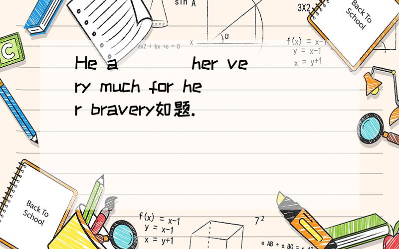 He a____her very much for her bravery如题.
