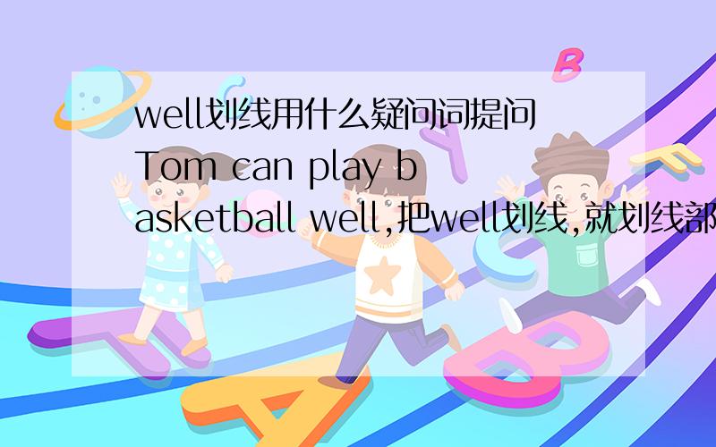 well划线用什么疑问词提问Tom can play basketball well,把well划线,就划线部分提问.