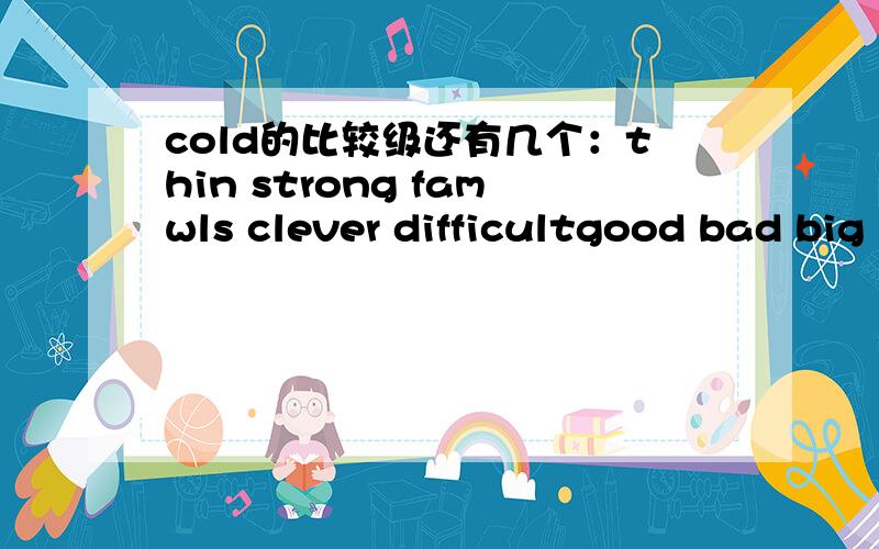 cold的比较级还有几个：thin strong famwls clever difficultgood bad big wide heavy easy