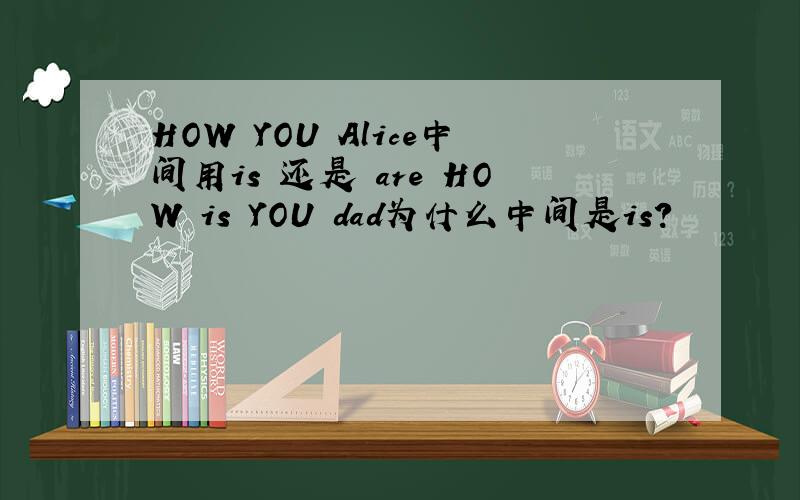HOW YOU Alice中间用is 还是 are HOW is YOU dad为什么中间是is?