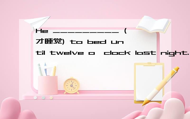 He _________ (才睡觉) to bed until twelve o'clock last night.