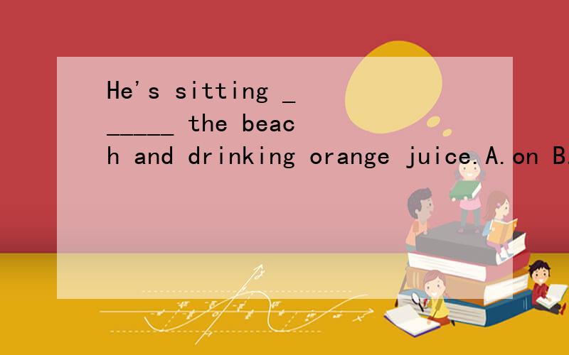 He's sitting ______ the beach and drinking orange juice.A.on B.in