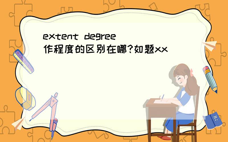 extent degree 作程度的区别在哪?如题xx