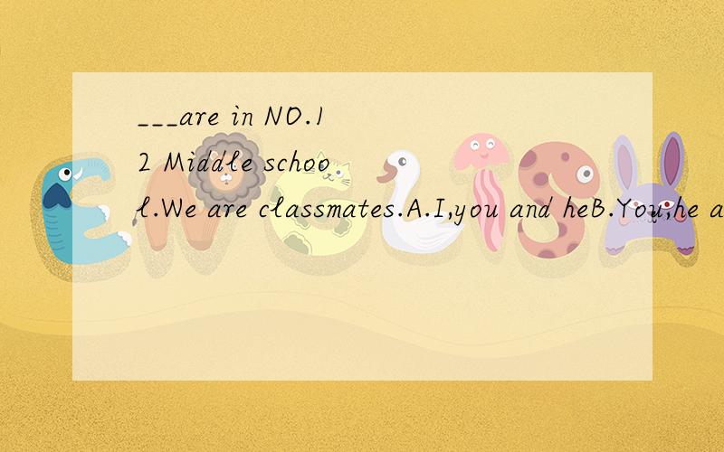 ___are in NO.12 Middle school.We are classmates.A.I,you and heB.You,he and IC.You,Iand heD.He,you and I