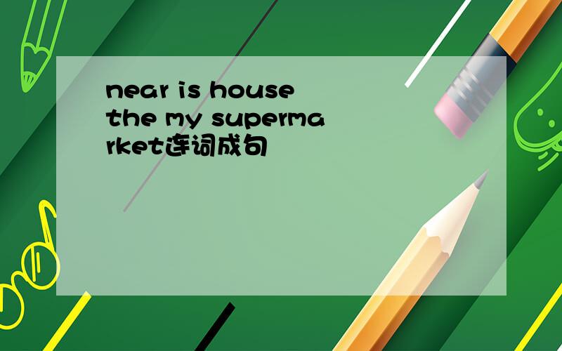 near is house the my supermarket连词成句