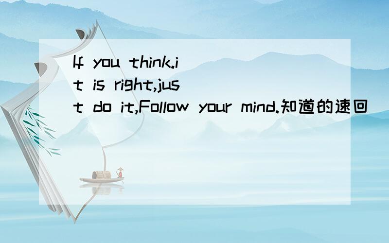 If you think.it is right,just do it,Follow your mind.知道的速回
