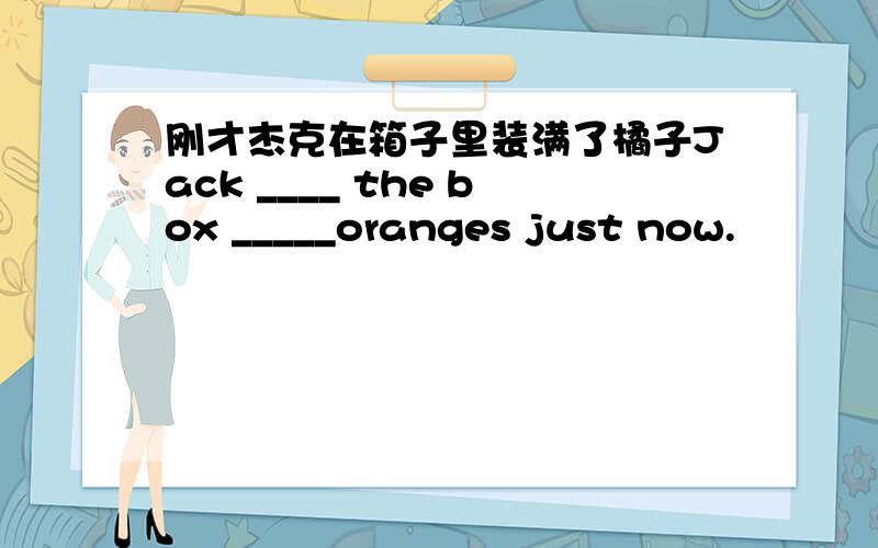 刚才杰克在箱子里装满了橘子Jack ____ the box _____oranges just now.