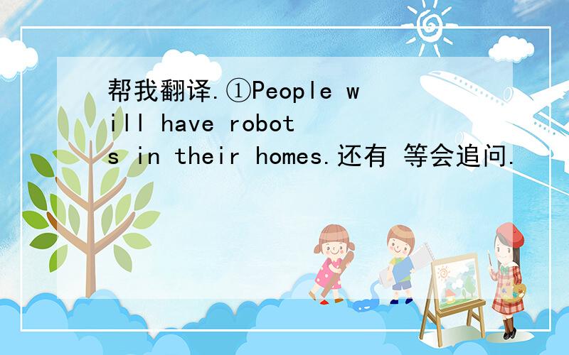 帮我翻译.①People will have robots in their homes.还有 等会追问.