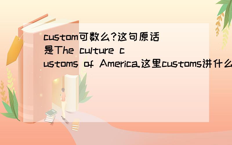 custom可数么?这句原话是The culture customs of America.这里customs讲什么?这里有两个问题 请分别回答  3Q