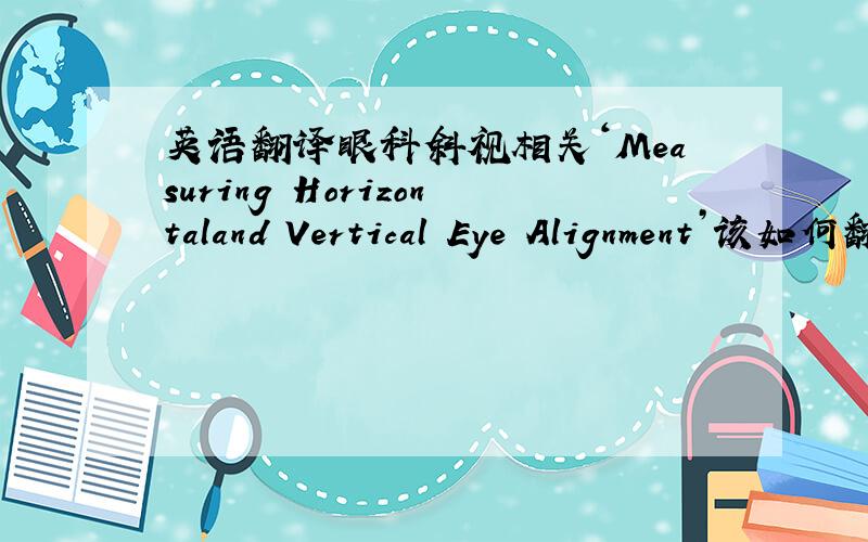 英语翻译眼科斜视相关‘Measuring Horizontaland Vertical Eye Alignment’该如何翻译?