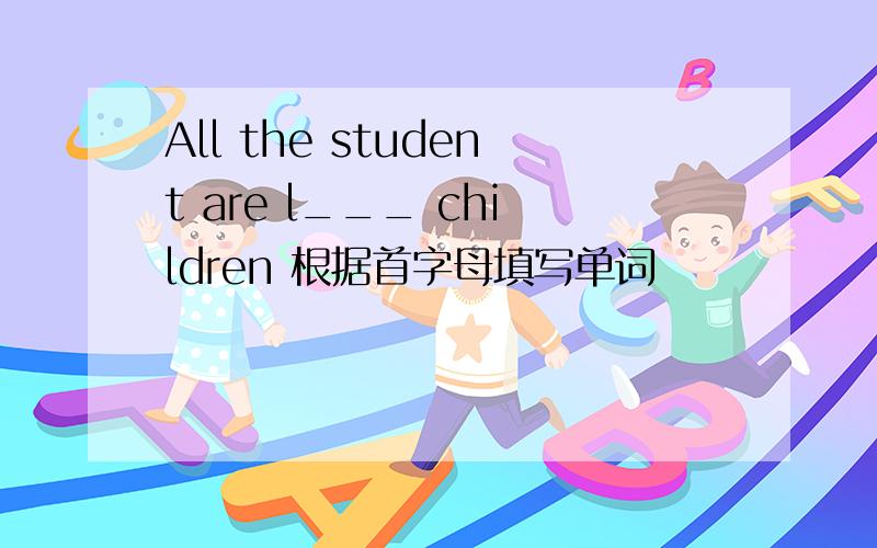 All the student are l___ children 根据首字母填写单词