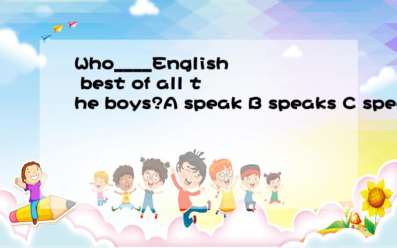 Who____English best of all the boys?A speak B speaks C speaking D are speaking 为什么选b肯定句单三，可这句是特殊疑问句