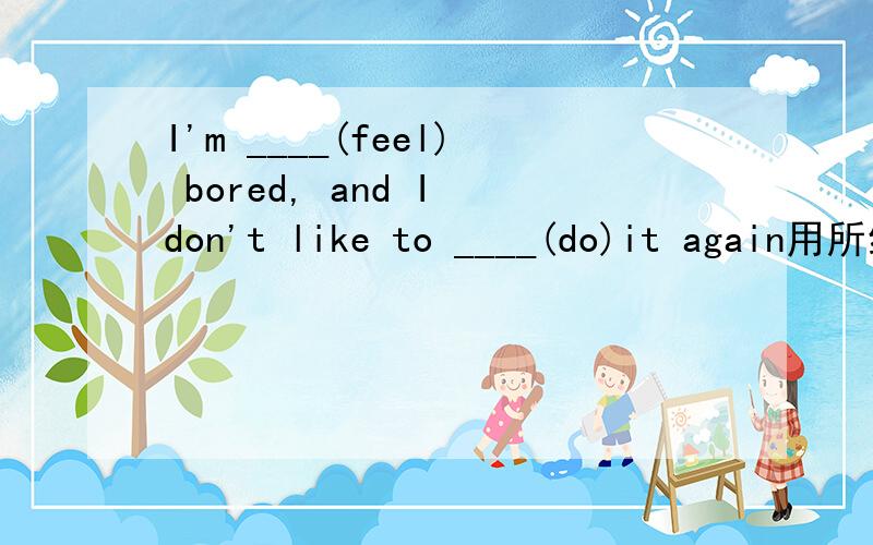I'm ____(feel) bored, and I don't like to ____(do)it again用所给单词的适当形式填空