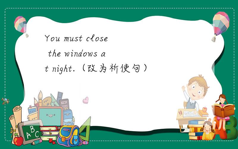 You must close the windows at night.（改为祈使句）