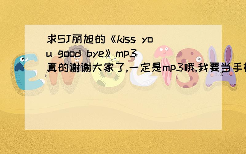 求SJ丽旭的《kiss you good bye》mp3真的谢谢大家了,一定是mp3哦,我要当手机铃声的谢谢~我的邮箱：1004362022@qq.com