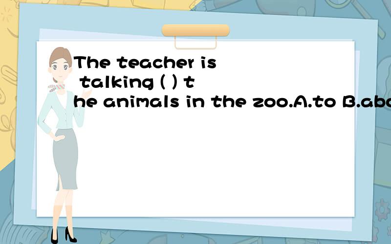 The teacher is talking ( ) the animals in the zoo.A.to B.about C.with D.of
