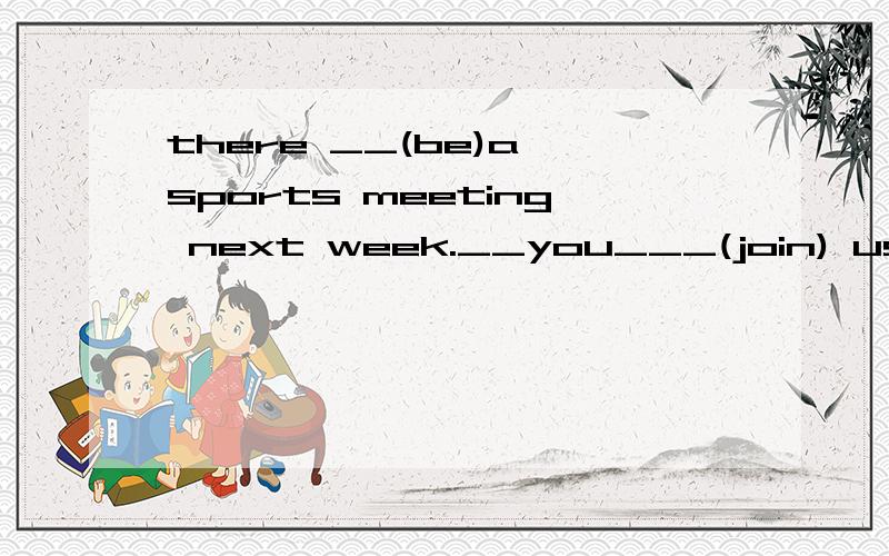 there __(be)a sports meeting next week.__you___(join) us?按适当形式填空