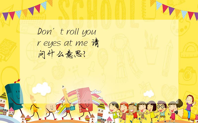Don’t roll your eyes at me 请问什么意思?