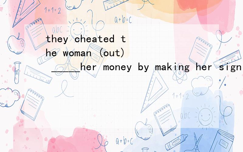 they cheated the woman (out) _____her money by making her sign a document she didn`t understand.A.of B.from C.in D.on选什么,为什么cheat out of