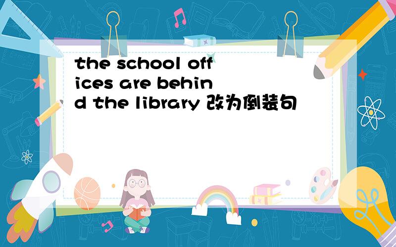 the school offices are behind the library 改为倒装句