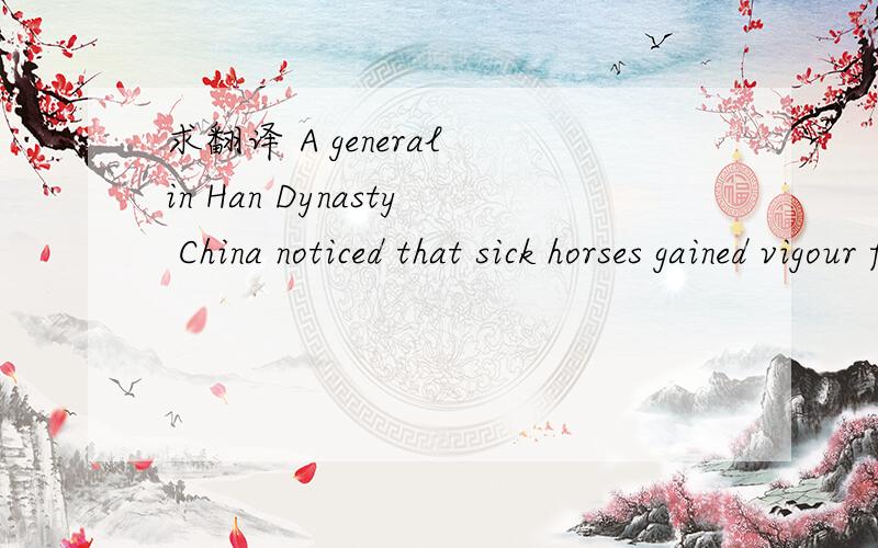 求翻译 A general in Han Dynasty China noticed that sick horses gained vigour from eating Plantago asiatica,and fed it with good effect to his sick soldiers.