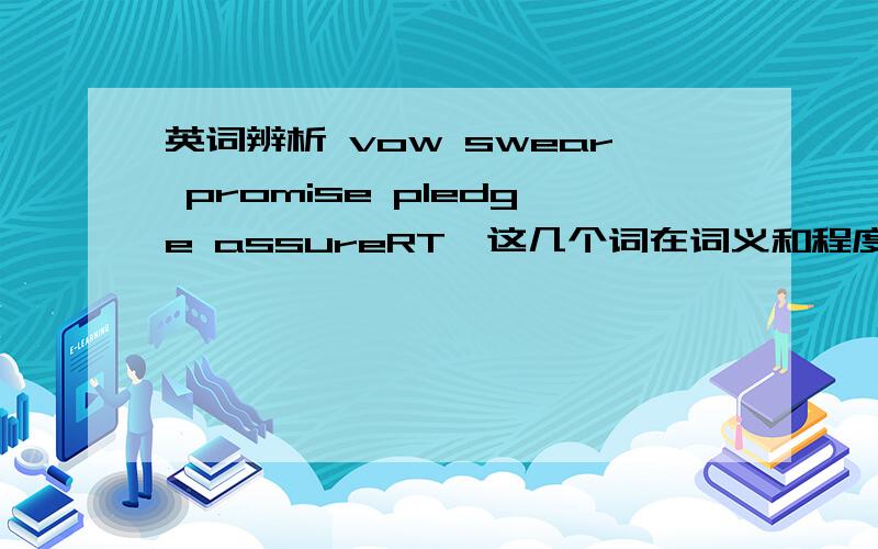 英词辨析 vow swear promise pledge assureRT,这几个词在词义和程度上有什么异同?那在程度上有区别吗？VOW>PLEDGE>SWEAR>PROMISE=ASSURE?