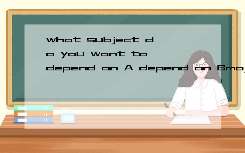 what subject do you want to depend on A depend on Bmajor in