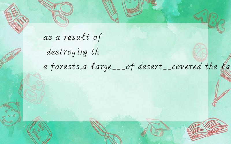 as a result of destroying the forests,a large___of desert__covered the landa:number b:quantity;has c:number;have d:quantity;have