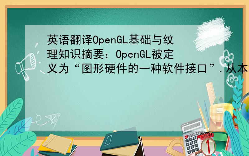英语翻译OpenGL基础与纹理知识摘要：OpenGL被定义为“图形硬件的一种软件接口”.从本质上说,它是一个3D图形和模型库,具有高度的可移植性,并且具有非常快的速度.使用OpenGL,可以创建优雅而