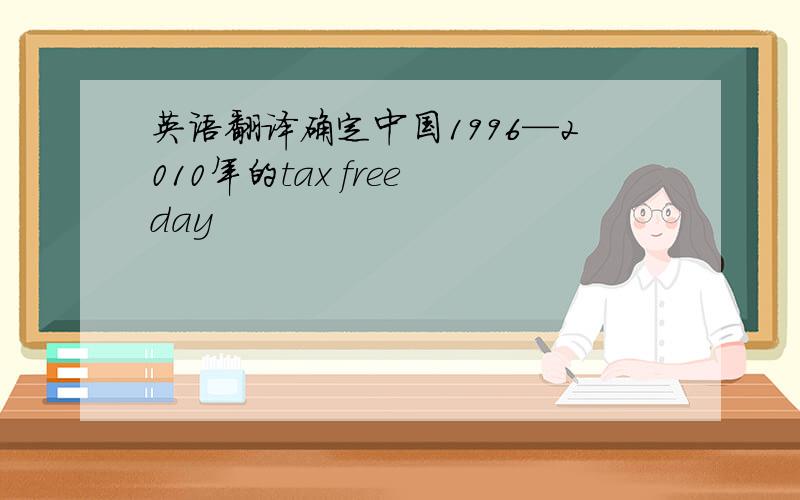 英语翻译确定中国1996—2010年的tax free day