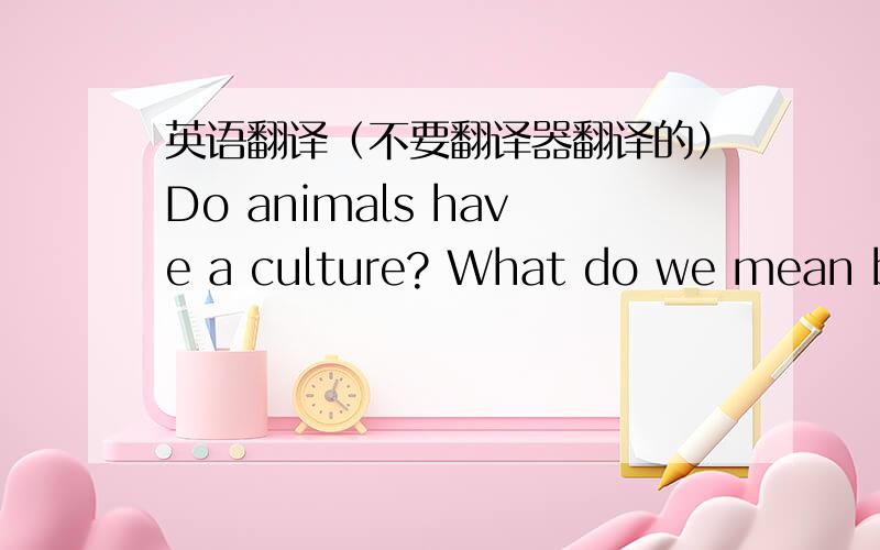 英语翻译（不要翻译器翻译的）Do animals have a culture? What do we mean by 