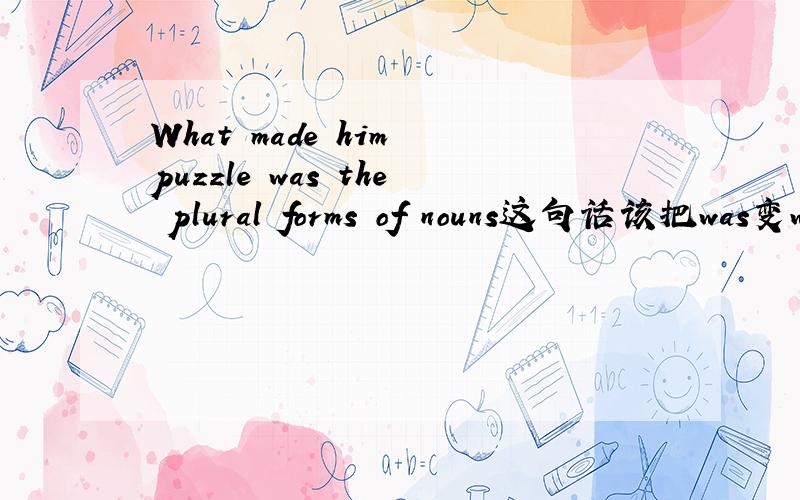 What made him puzzle was the plural forms of nouns这句话该把was变were吧?难道不把puzzle改为puzzied、？