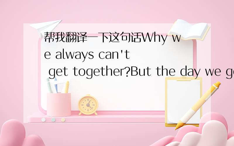 帮我翻译一下这句话Why we always can't get together?But the day we get together is not very long.