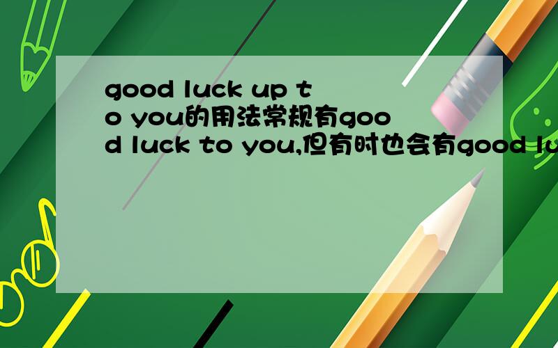 good luck up to you的用法常规有good luck to you,但有时也会有good luck up to you .请问这其中up 的用法有什么说法吗?需要解释UP 在这里的语法用法.