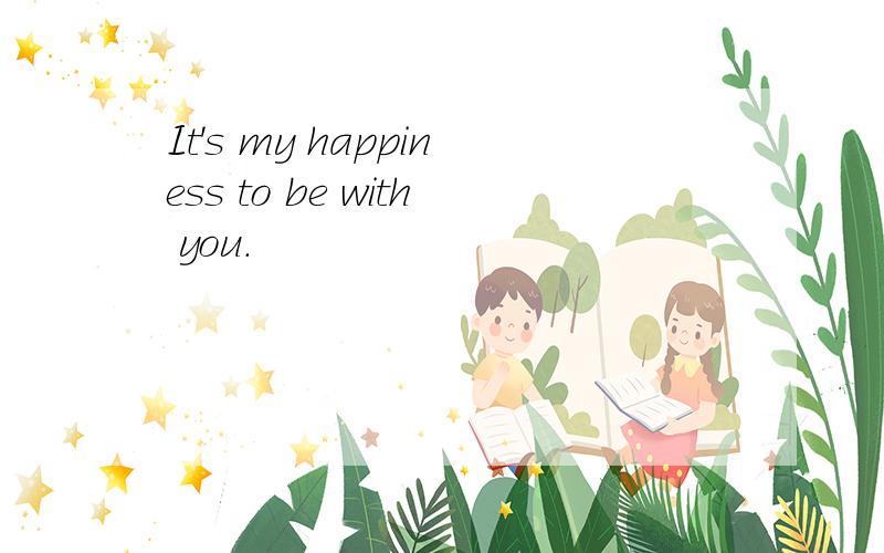 It's my happiness to be with you.