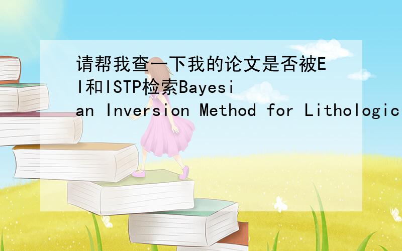 请帮我查一下我的论文是否被EI和ISTP检索Bayesian Inversion Method for Lithologic Prediction,听我师弟说已经被EI和ISTP给检索了,我想再确认一下,请帮忙!在中国知网上没有看到你所说的EI的地方,能否说详