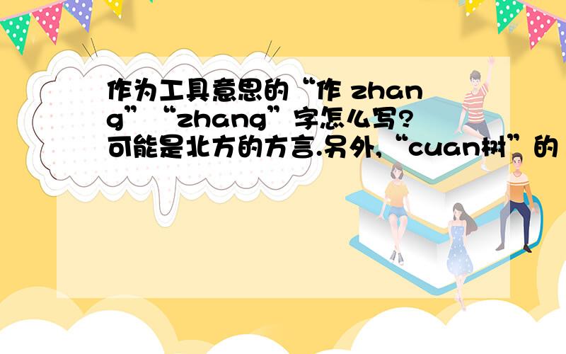 作为工具意思的“作 zhang”“zhang”字怎么写?可能是北方的方言.另外,“cuan树”的“cuan”字怎么写?是修理树的意思.