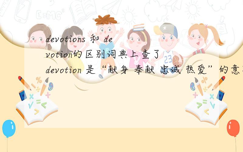 devotions 和 devotion的区别词典上查了devotion 是“献身 奉献 忠诚 热爱”的意思devotions 是 “祈祷 虔诚”的意思又说 devotions 是 devotion 的复数形式但是devotions应该只能单独用吧 比如：His devotion t