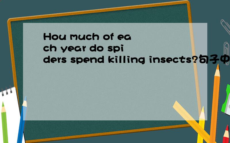 Hou much of each year do spiders spend killing insects?句子中of each year 中的of 是什么用法?为什么用of?