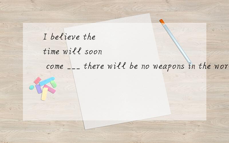 I believe the time will soon come ___ there will be no weapons in the world为什么填when 不是that that 不是做time 的同位语吗?
