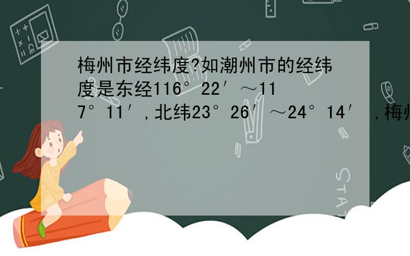 梅州市经纬度?如潮州市的经纬度是东经116°22′～117°11′,北纬23°26′～24°14′ ,梅州市的是多少呢?