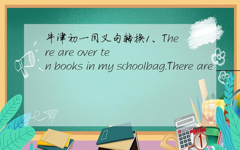 牛津初一同义句转换1、There are over ten books in my schoolbag.There are ______ ______ ten books in my schoolbag.2、To exercise every day is very important.______ very important ______ ______ every day.