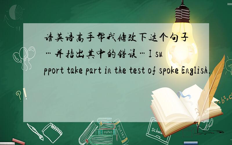 请英语高手帮我修改下这个句子…并指出其中的错误…I support take part in the test of spoke English.