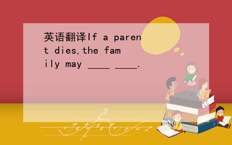英语翻译If a parent dies,the family may ____ ____.