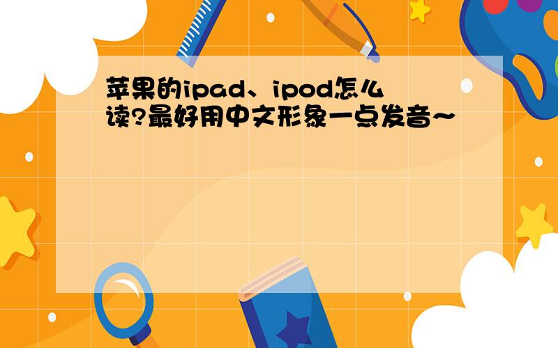 苹果的ipad、ipod怎么读?最好用中文形象一点发音～