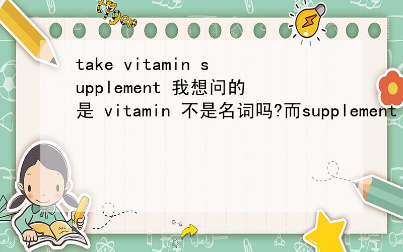 take vitamin supplement 我想问的是 vitamin 不是名词吗?而supplement 是动词啊 他们为什么能搭配呢