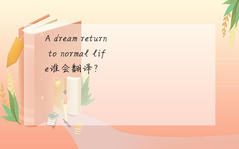 A dream return to normal life谁会翻译?